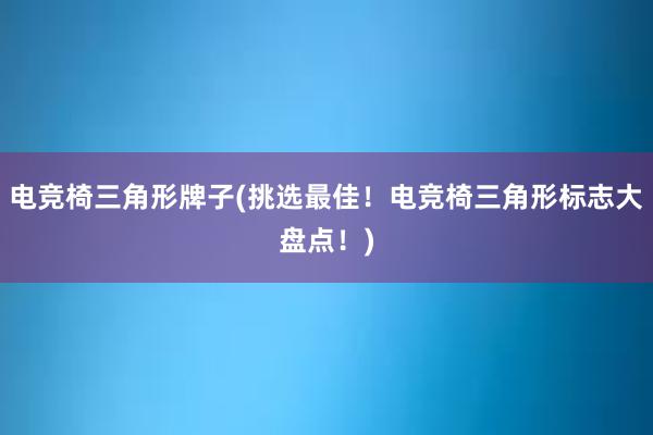 电竞椅三角形牌子(挑选最佳！电竞椅三角形标志大盘点！)