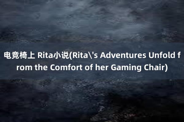 电竞椅上 Rita小说(Rita's Adventures Unfold from the Comfort of her Gaming Chair)