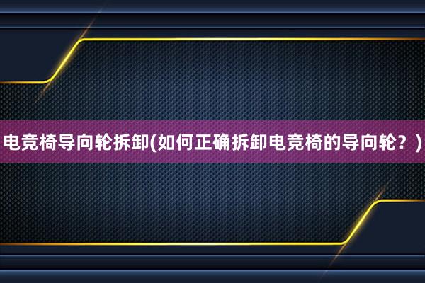 电竞椅导向轮拆卸(如何正确拆卸电竞椅的导向轮？)