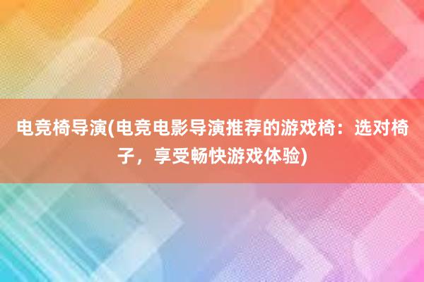 电竞椅导演(电竞电影导演推荐的游戏椅：选对椅子，享受畅快游戏体验)