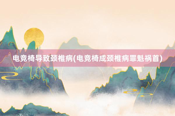 电竞椅导致颈椎病(电竞椅成颈椎病罪魁祸首)