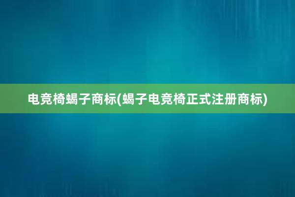 电竞椅蝎子商标(蝎子电竞椅正式注册商标)