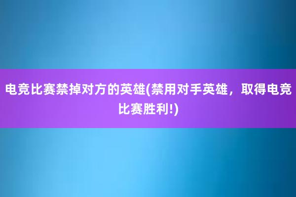 电竞比赛禁掉对方的英雄(禁用对手英雄，取得电竞比赛胜利!)