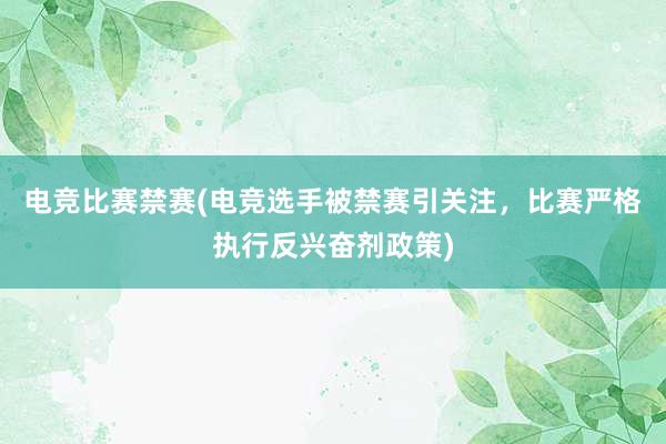 电竞比赛禁赛(电竞选手被禁赛引关注，比赛严格执行反兴奋剂政策)