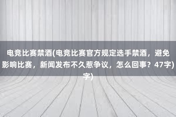 电竞比赛禁酒(电竞比赛官方规定选手禁酒，避免影响比赛，新闻发布不久惹争议，怎么回事？47字)