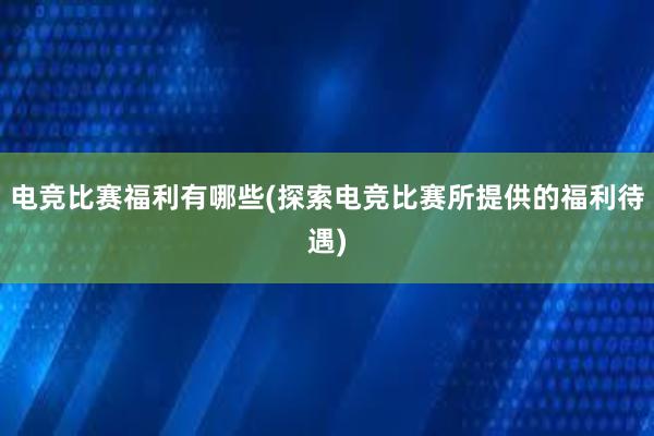 电竞比赛福利有哪些(探索电竞比赛所提供的福利待遇)