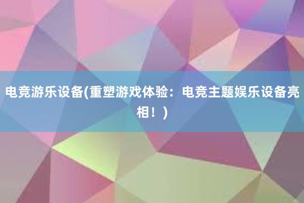 电竞游乐设备(重塑游戏体验：电竞主题娱乐设备亮相！)