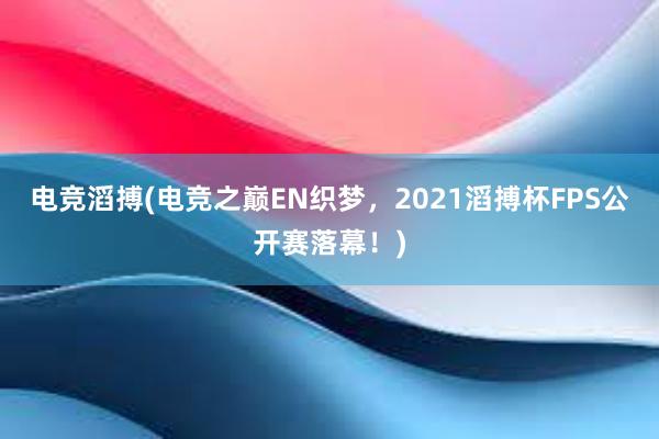 电竞滔搏(电竞之巅EN织梦，2021滔搏杯FPS公开赛落幕！)