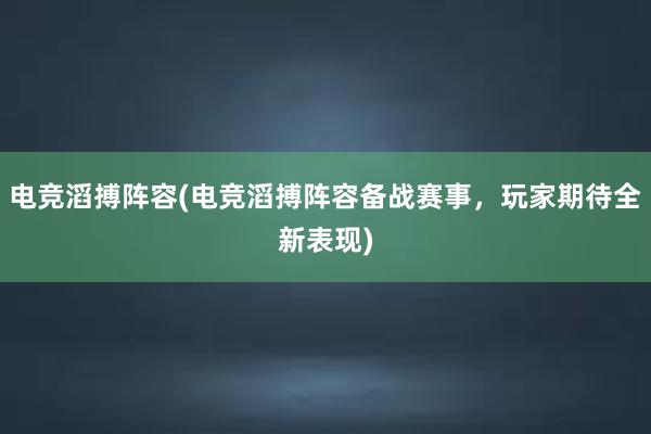 电竞滔搏阵容(电竞滔搏阵容备战赛事，玩家期待全新表现)