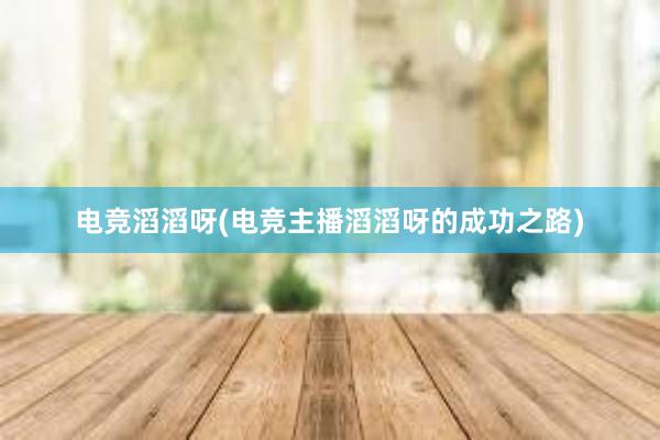 电竞滔滔呀(电竞主播滔滔呀的成功之路)