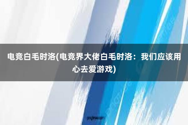 电竞白毛时洛(电竞界大佬白毛时洛：我们应该用心去爱游戏)