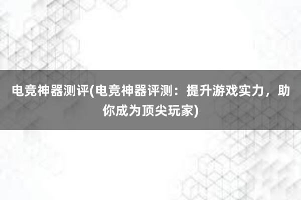 电竞神器测评(电竞神器评测：提升游戏实力，助你成为顶尖玩家)