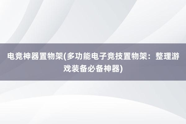 电竞神器置物架(多功能电子竞技置物架：整理游戏装备必备神器)