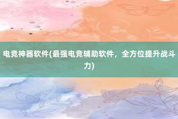 电竞神器软件(最强电竞辅助软件，全方位提升战斗力)