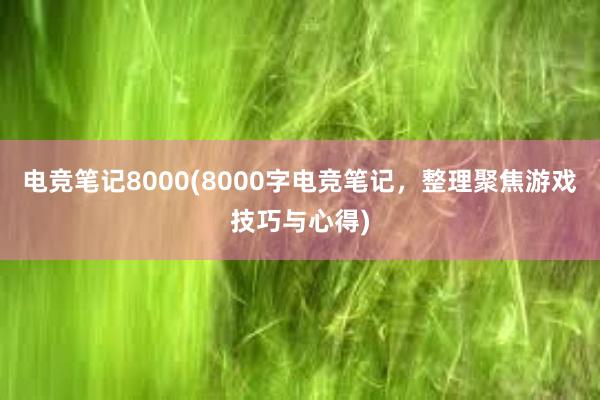 电竞笔记8000(8000字电竞笔记，整理聚焦游戏技巧与心得)