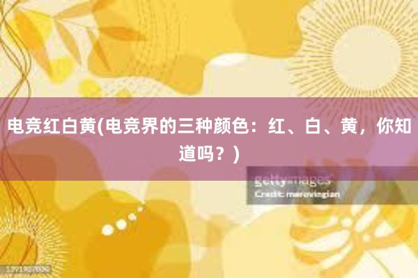 电竞红白黄(电竞界的三种颜色：红、白、黄，你知道吗？)