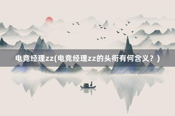 电竞经理zz(电竞经理zz的头衔有何含义？)