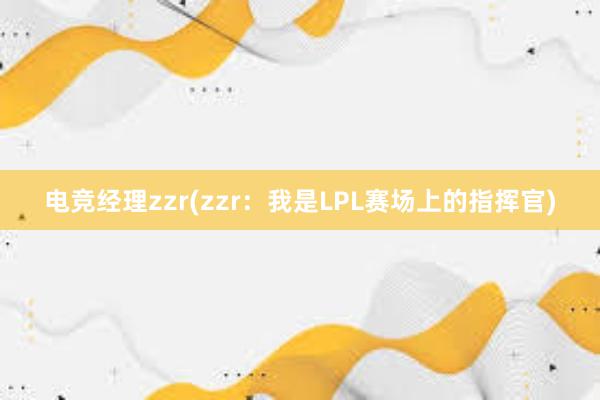 电竞经理zzr(zzr：我是LPL赛场上的指挥官)