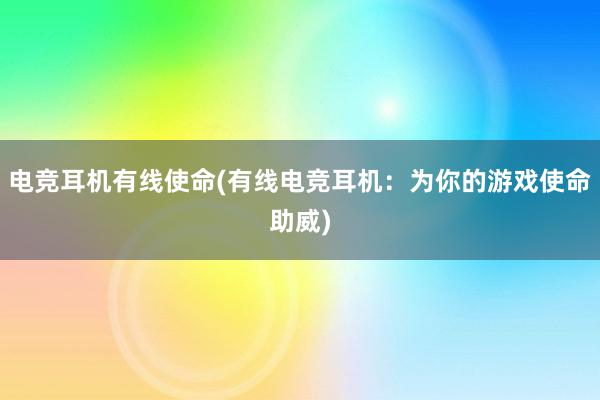 电竞耳机有线使命(有线电竞耳机：为你的游戏使命助威)