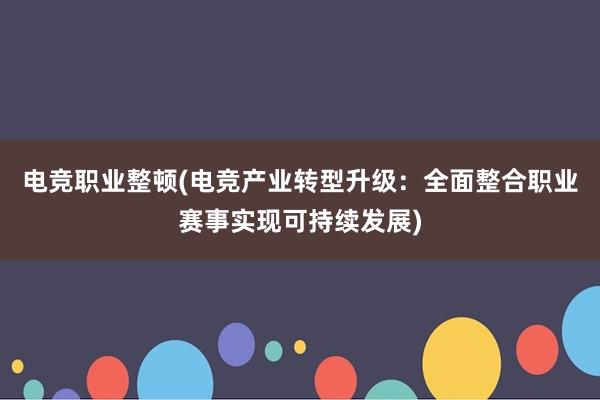 电竞职业整顿(电竞产业转型升级：全面整合职业赛事实现可持续发展)