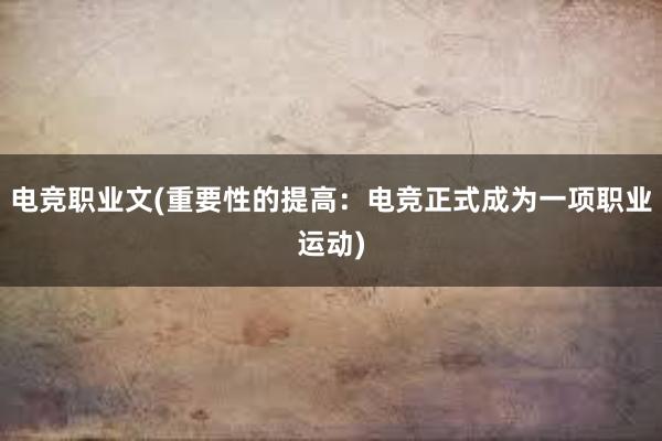 电竞职业文(重要性的提高：电竞正式成为一项职业运动)