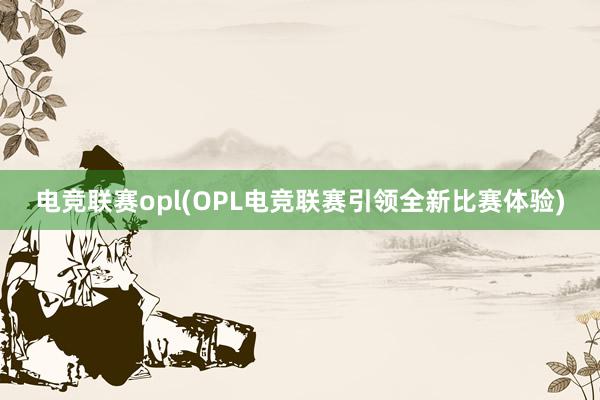 电竞联赛opl(OPL电竞联赛引领全新比赛体验)