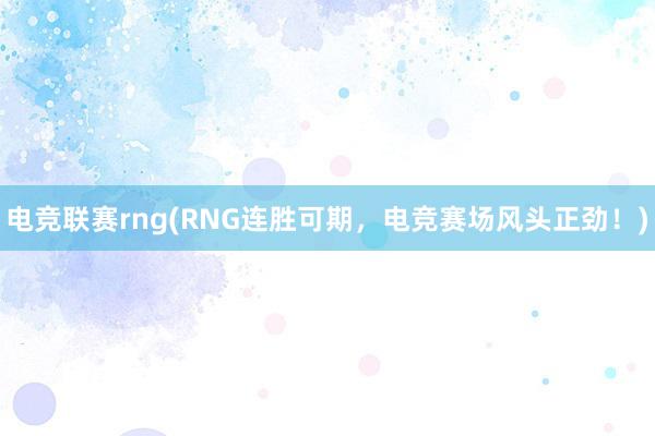 电竞联赛rng(RNG连胜可期，电竞赛场风头正劲！)