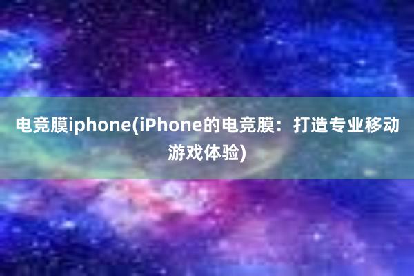 电竞膜iphone(iPhone的电竞膜：打造专业移动游戏体验)