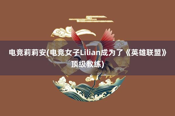 电竞莉莉安(电竞女子Lilian成为了《英雄联盟》顶级教练)