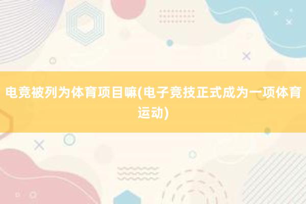 电竞被列为体育项目嘛(电子竞技正式成为一项体育运动)