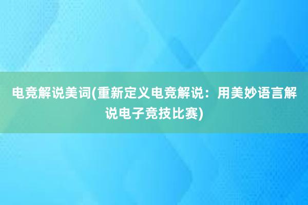 电竞解说美词(重新定义电竞解说：用美妙语言解说电子竞技比赛)