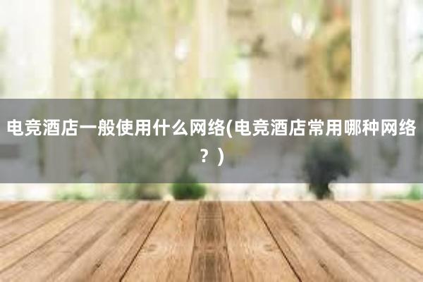 电竞酒店一般使用什么网络(电竞酒店常用哪种网络？)