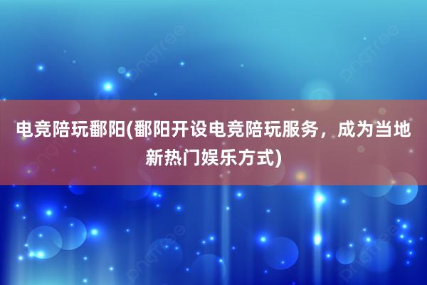 电竞陪玩鄱阳(鄱阳开设电竞陪玩服务，成为当地新热门娱乐方式)