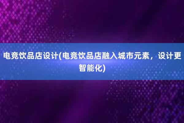 电竞饮品店设计(电竞饮品店融入城市元素，设计更智能化)