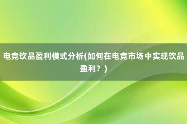 电竞饮品盈利模式分析(如何在电竞市场中实现饮品盈利？)