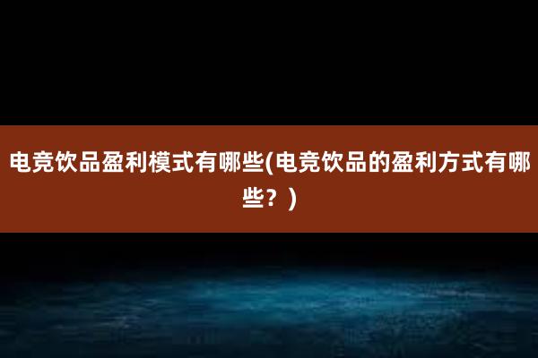 电竞饮品盈利模式有哪些(电竞饮品的盈利方式有哪些？)