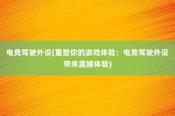 电竞驾驶外设(重塑你的游戏体验：电竞驾驶外设带来震撼体验)