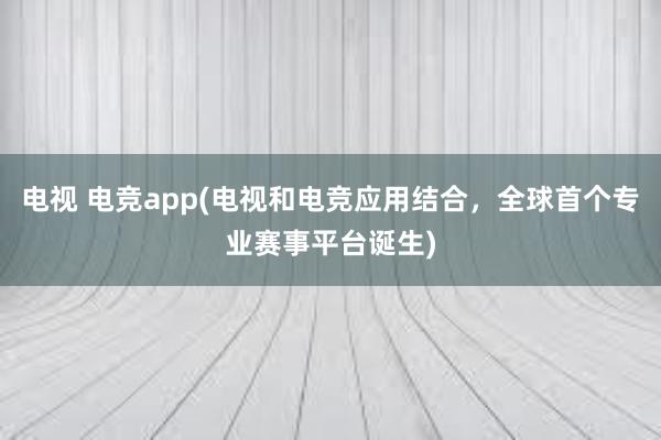 电视 电竞app(电视和电竞应用结合，全球首个专业赛事平台诞生)