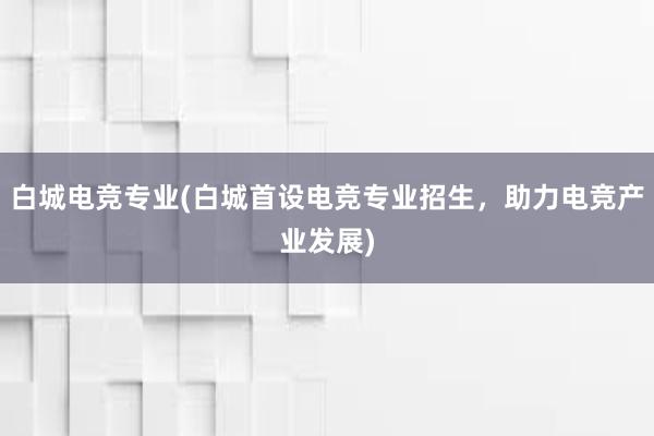 白城电竞专业(白城首设电竞专业招生，助力电竞产业发展)