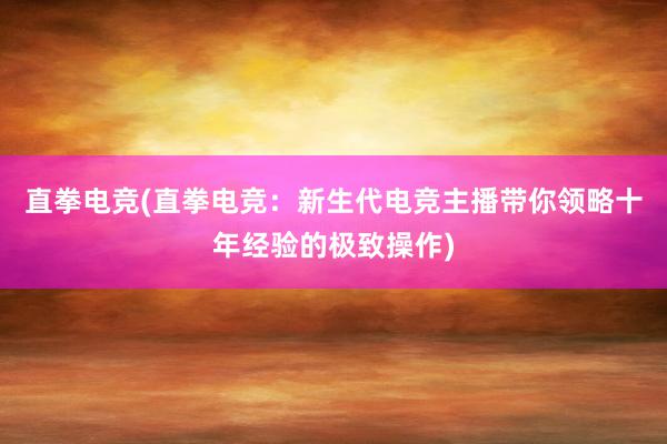 直拳电竞(直拳电竞：新生代电竞主播带你领略十年经验的极致操作)