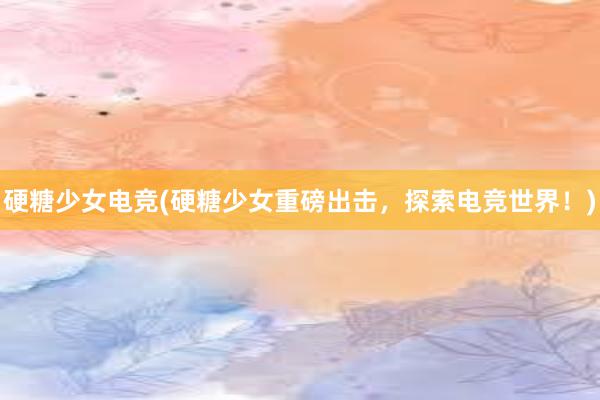 硬糖少女电竞(硬糖少女重磅出击，探索电竞世界！)