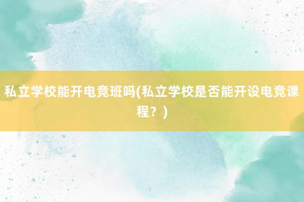 私立学校能开电竞班吗(私立学校是否能开设电竞课程？)