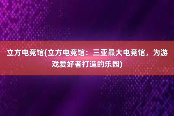 立方电竞馆(立方电竞馆：三亚最大电竞馆，为游戏爱好者打造的乐园)