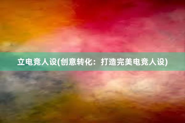 立电竞人设(创意转化：打造完美电竞人设)