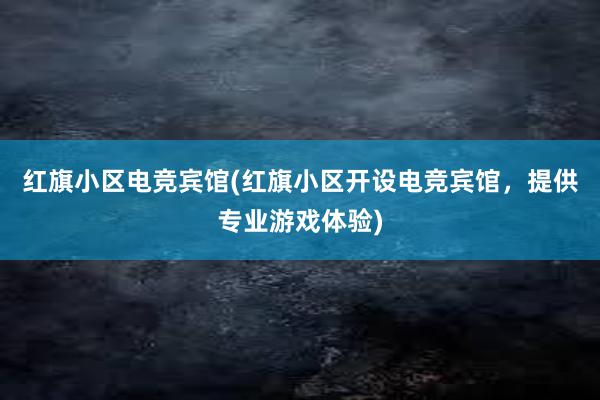 红旗小区电竞宾馆(红旗小区开设电竞宾馆，提供专业游戏体验)