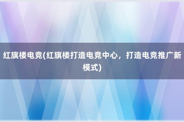 红旗楼电竞(红旗楼打造电竞中心，打造电竞推广新模式)