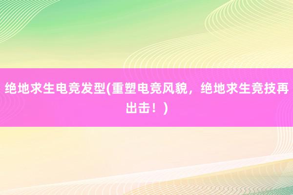 绝地求生电竞发型(重塑电竞风貌，绝地求生竞技再出击！)