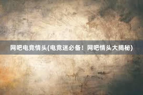 网吧电竞情头(电竞迷必备！网吧情头大揭秘)