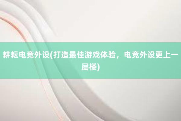 耕耘电竞外设(打造最佳游戏体验，电竞外设更上一层楼)