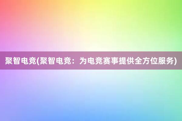 聚智电竞(聚智电竞：为电竞赛事提供全方位服务)